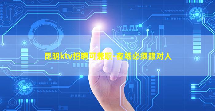 昆明ktv招聘可兼职-夜场必须跟对人
